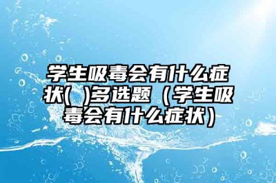 ​学生吸毒会有什么症状( )多选题（学生吸毒会有什么症状）