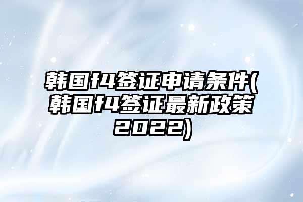 韩国f4签证申请条件(韩国f4签证最新政策2022)