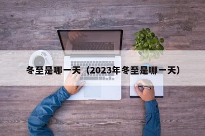 ​冬至是哪一天（2023年冬至是哪一天）