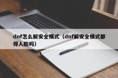 ​dnf怎么解安全模式（dnf解安全模式都得人脸吗）