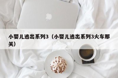 ​小婴儿逃出系列3（小婴儿逃出系列3火车那关）