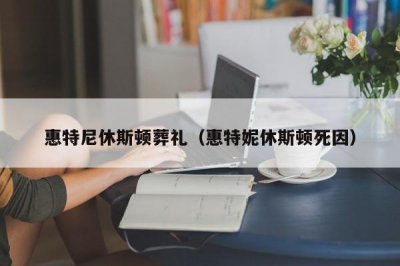 ​惠特尼休斯顿葬礼（惠特妮休斯顿死因）