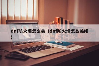 ​dnf防火墙怎么关（dnf防火墙怎么关闭）