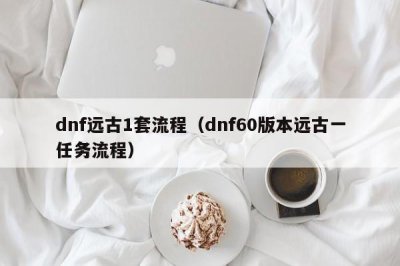 ​dnf远古1套流程（dnf60版本远古一任务流程）