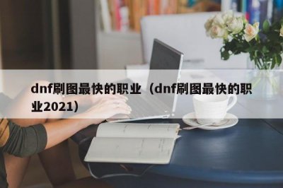 ​dnf刷图最快的职业（dnf刷图最快的职业2021）