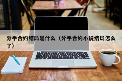 ​分手合约结局是什么（分手合约小说结局怎么了）