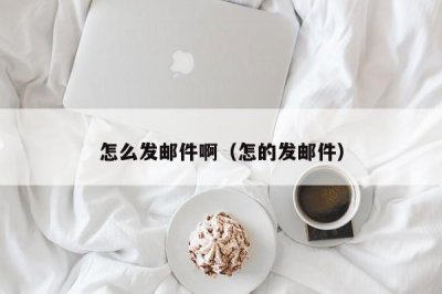 ​怎么发邮件啊（怎的发邮件）