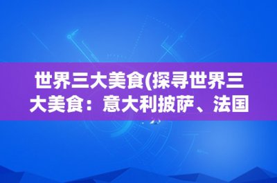 ​世界三大美食(探寻世界三大美食：意大利披萨、法国法棍和日本寿司)