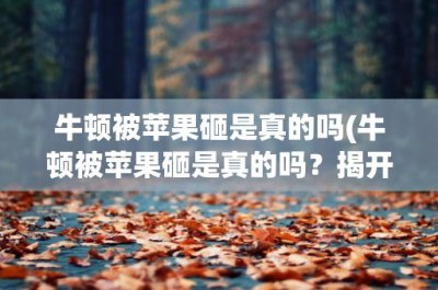 ​牛顿被苹果砸是真的吗(牛顿被苹果砸是真的吗？揭开这个科学传说的真相)