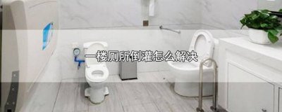 ​一楼卫生间倒灌怎么解决 一楼卫生间倒灌