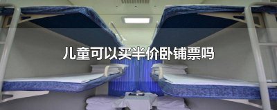 ​孩子卧铺票有半价吗 儿童买卧铺票可以半价吗