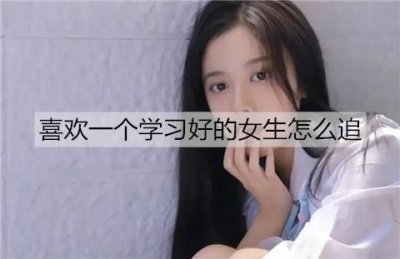 ​喜欢一个学习好的女生怎么追？